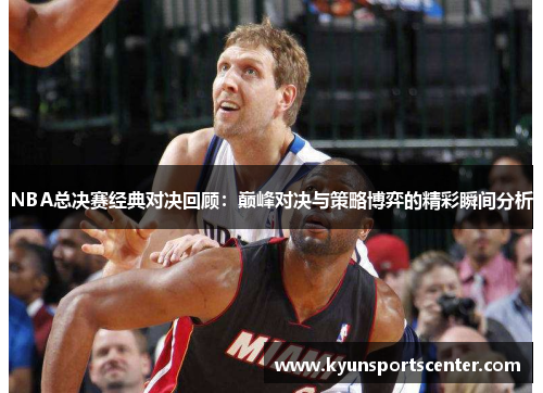 NBA总决赛经典对决回顾：巅峰对决与策略博弈的精彩瞬间分析