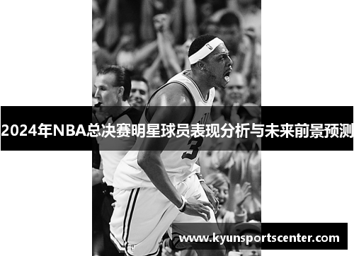 2024年NBA总决赛明星球员表现分析与未来前景预测