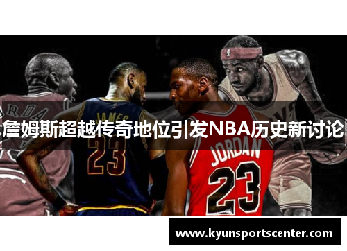 詹姆斯超越传奇地位引发NBA历史新讨论