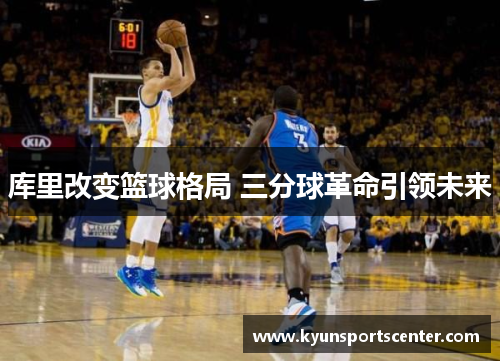库里改变篮球格局 三分球革命引领未来