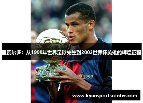 里瓦尔多：从1999年世界足球先生到2002世界杯英雄的辉煌征程