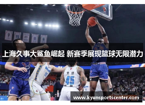 上海久事大鲨鱼崛起 新赛季展现篮球无限潜力