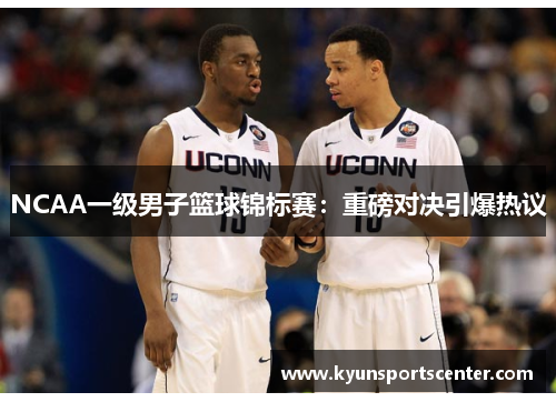 NCAA一级男子篮球锦标赛：重磅对决引爆热议