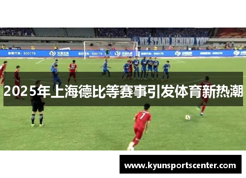 2025年上海德比等赛事引发体育新热潮