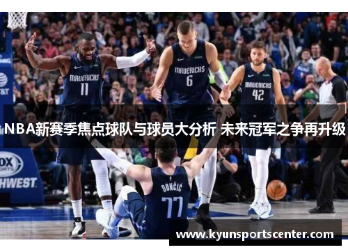 NBA新赛季焦点球队与球员大分析 未来冠军之争再升级