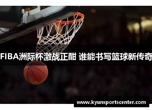 FIBA洲际杯激战正酣 谁能书写篮球新传奇