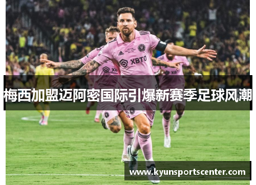 梅西加盟迈阿密国际引爆新赛季足球风潮