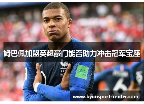 姆巴佩加盟英超豪门能否助力冲击冠军宝座
