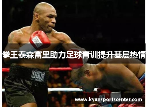 拳王泰森富里助力足球青训提升基层热情