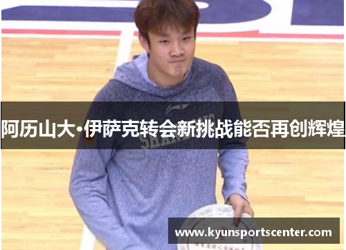 阿历山大·伊萨克转会新挑战能否再创辉煌