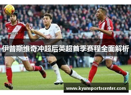 伊普斯维奇冲超后英超首季赛程全面解析