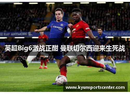 英超Big6激战正酣 曼联切尔西迎来生死战