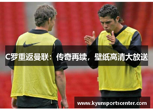 C罗重返曼联：传奇再续，壁纸高清大放送