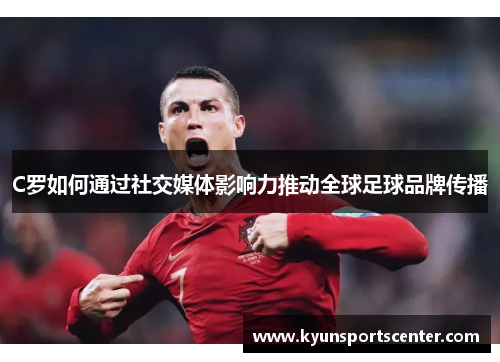 C罗如何通过社交媒体影响力推动全球足球品牌传播