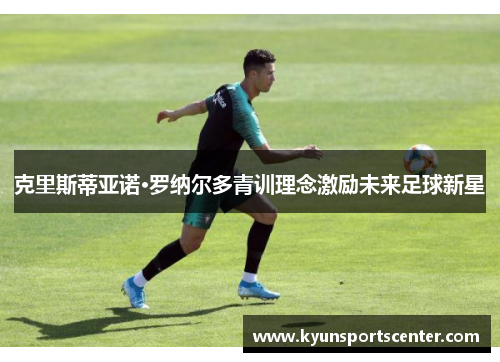 克里斯蒂亚诺·罗纳尔多青训理念激励未来足球新星