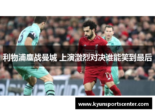 利物浦鏖战曼城 上演激烈对决谁能笑到最后
