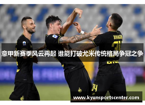 意甲新赛季风云再起 谁能打破尤米传统格局争冠之争