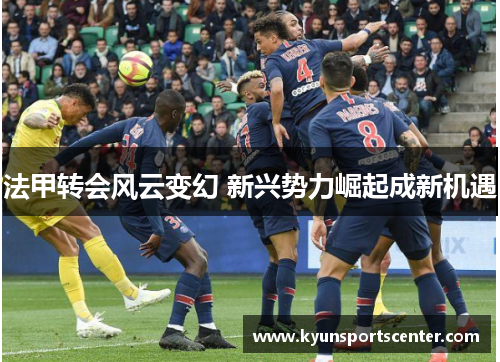 法甲转会风云变幻 新兴势力崛起成新机遇